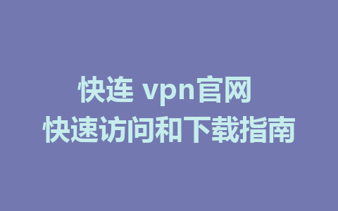 快连 vpn官网 快速访问和下载指南