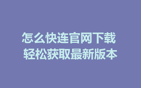 怎么快连官网下载 轻松获取最新版本