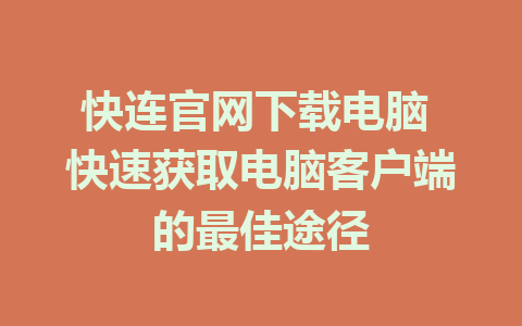 快连官网下载电脑 快速获取电脑客户端的最佳途径