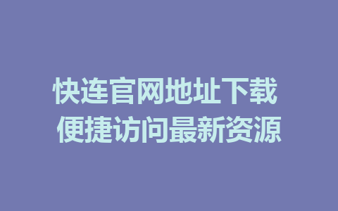 快连官网地址下载 便捷访问最新资源