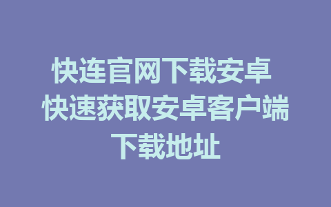 快连官网下载安卓 快速获取安卓客户端下载地址