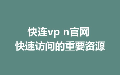 快连vp n官网 快速访问的重要资源