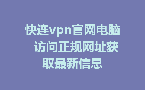 快连vpn官网电脑  访问正规网址获取最新信息