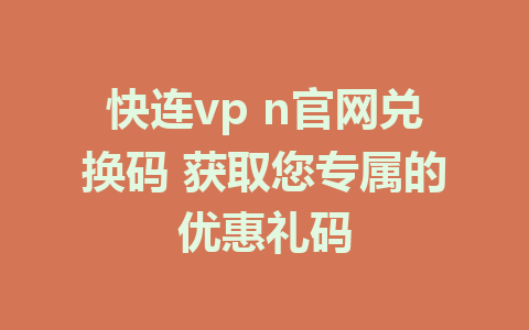 快连vp n官网兑换码 获取您专属的优惠礼码