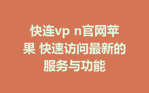 快连vp n官网苹果 快速访问最新的服务与功能