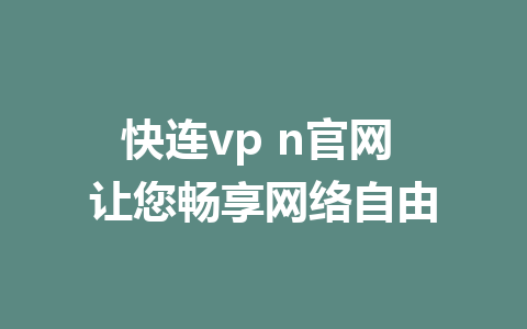 快连vp n官网 让您畅享网络自由