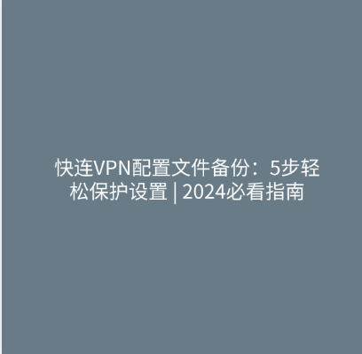 快连VPN配置文件备份：5步轻松保护设置 2024必看指南